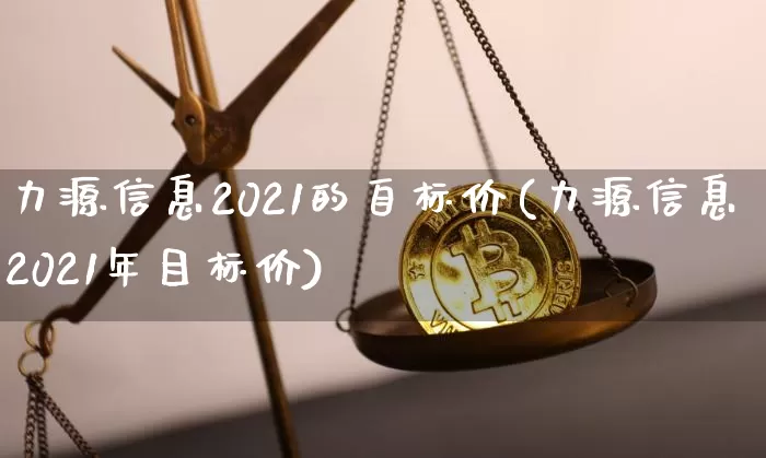 力源信息2021的自标价(力源信息2021年目标价)_https://www.cangshenghg.com_A股_第1张
