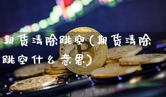 期货清除跳空(期货清除跳空什么意思)_https://www.cangshenghg.com_创业板_第1张