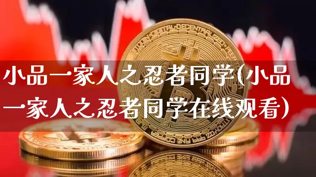小品一家人之忍者同学(小品一家人之忍者同学在线观看)_https://www.cangshenghg.com_创业板_第1张