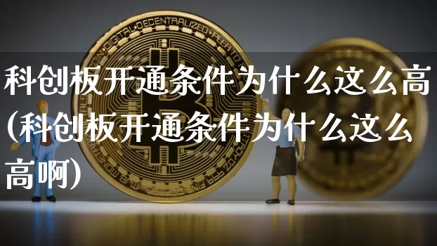 科创板开通条件为什么这么高(科创板开通条件为什么这么高啊)_https://www.cangshenghg.com_A股_第1张