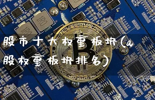 股市十大权重板块(a股权重板块排名)_https://www.cangshenghg.com_A股_第1张