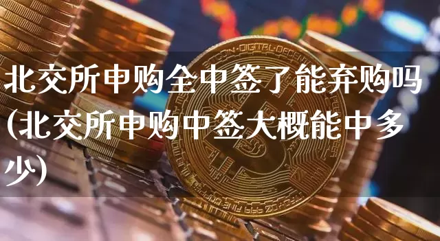 北交所申购全中签了能弃购吗(北交所申购中签大概能中多少)_https://www.cangshenghg.com_北交所_第1张