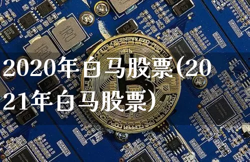 2020年白马股票(2021年白马股票)_https://www.cangshenghg.com_财经新闻_第1张