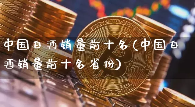中国白酒销量前十名(中国白酒销量前十名省份)_https://www.cangshenghg.com_财经新闻_第1张
