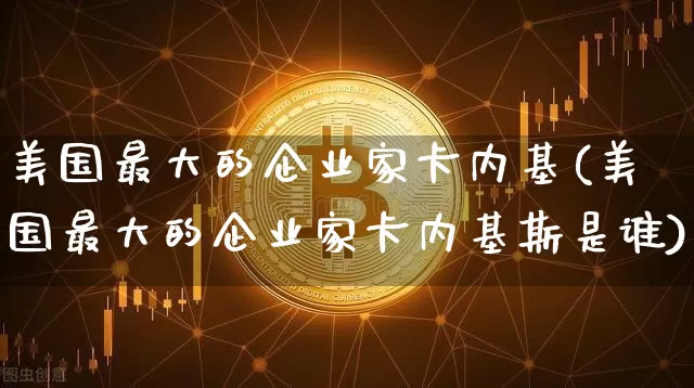 美国最大的企业家卡内基(美国最大的企业家卡内基斯是谁)_https://www.cangshenghg.com_创业板_第1张