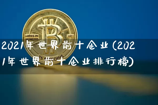2021年世界前十企业(2021年世界前十企业排行榜)_https://www.cangshenghg.com_科创板_第1张
