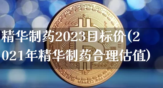 精华制药2023目标价(2021年精华制药合理估值)_https://www.cangshenghg.com_A股_第1张
