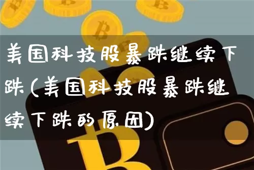 美国科技股暴跌继续下跌(美国科技股暴跌继续下跌的原因)_https://www.cangshenghg.com_科创板_第1张
