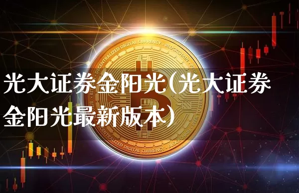 光大证券金阳光(光大证券金阳光最新版本)_https://www.cangshenghg.com_财经新闻_第1张