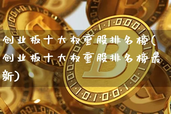 创业板十大权重股排名榜(创业板十大权重股排名榜最新)_https://www.cangshenghg.com_A股_第1张