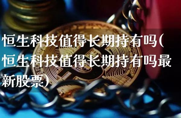 恒生科技值得长期持有吗(恒生科技值得长期持有吗最新股票)_https://www.cangshenghg.com_北交所_第1张