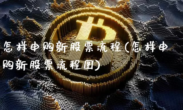 怎样申购新股票流程(怎样申购新股票流程图)_https://www.cangshenghg.com_科创板_第1张