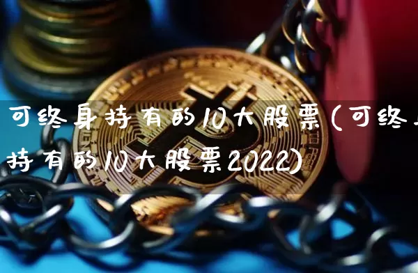 可终身持有的10大股票(可终身持有的10大股票2022)_https://www.cangshenghg.com_科创板_第1张
