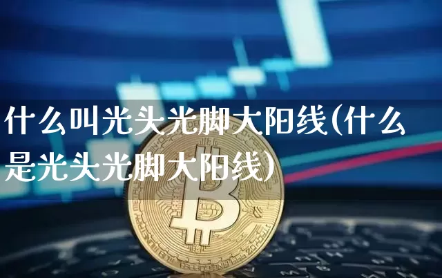 什么叫光头光脚大阳线(什么是光头光脚大阳线)_https://www.cangshenghg.com_创业板_第1张