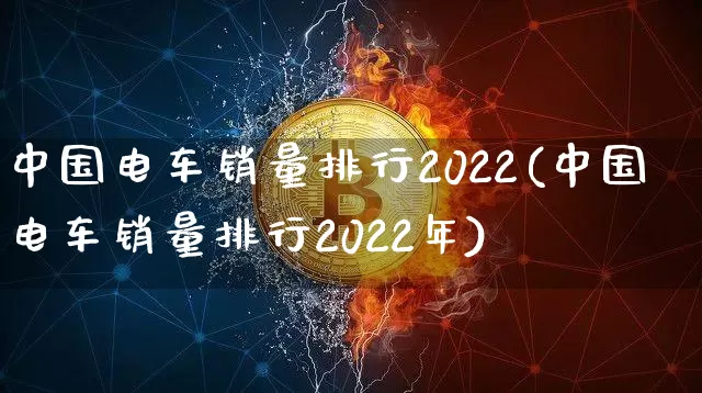 中国电车销量排行2022(中国电车销量排行2022年)_https://www.cangshenghg.com_北交所_第1张