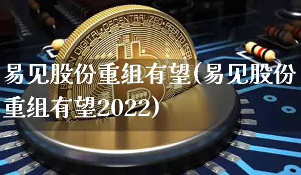 易见股份重组有望(易见股份重组有望2022)_https://www.cangshenghg.com_A股_第1张