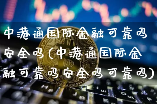 中港通国际金融可靠吗安全吗(中港通国际金融可靠吗安全吗可靠吗)_https://www.cangshenghg.com_财经新闻_第1张