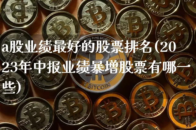 a股业绩最好的股票排名(2023年中报业绩暴增股票有哪一些)_https://www.cangshenghg.com_A股_第1张
