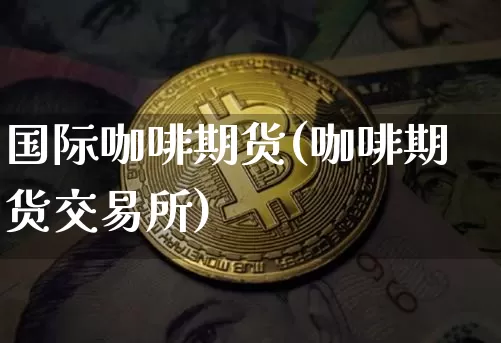 国际咖啡期货(咖啡期货交易所)_https://www.cangshenghg.com_科创板_第1张