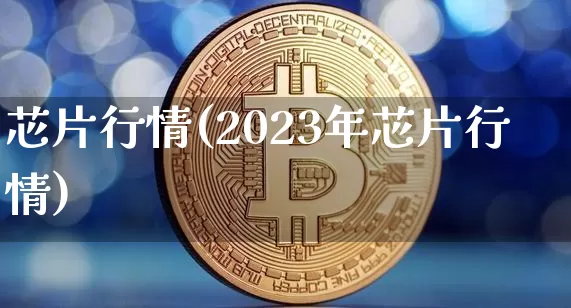 芯片行情(2023年芯片行情)_https://www.cangshenghg.com_财经新闻_第1张