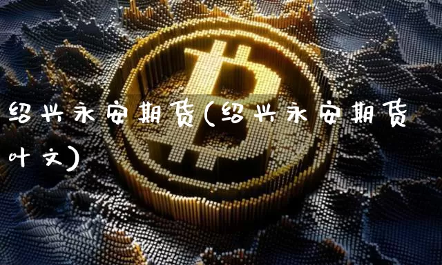 绍兴永安期货(绍兴永安期货叶文)_https://www.cangshenghg.com_科创板_第1张