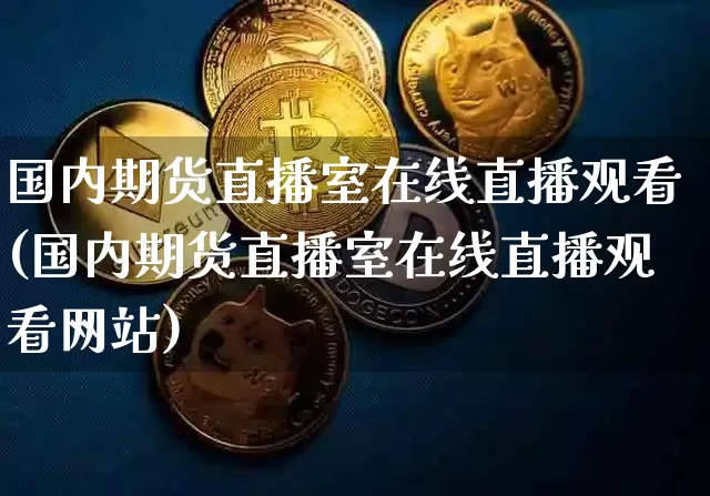 国内期货直播室在线直播观看(国内期货直播室在线直播观看网站)_https://www.cangshenghg.com_创业板_第1张