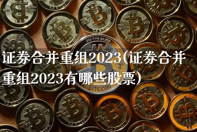 证券合并重组2023(证券合并重组2023有哪些股票)_https://www.cangshenghg.com_北交所_第1张