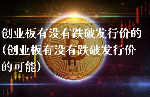 创业板有没有跌破发行价的(创业板有没有跌破发行价的可能)_https://www.cangshenghg.com_科创板_第1张