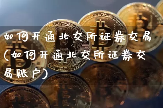 如何开通北交所证券交易(如何开通北交所证券交易账户)_https://www.cangshenghg.com_创业板_第1张