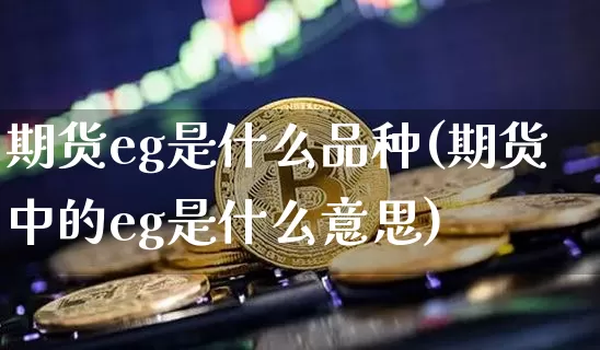 期货eg是什么品种(期货中的eg是什么意思)_https://www.cangshenghg.com_科创板_第1张