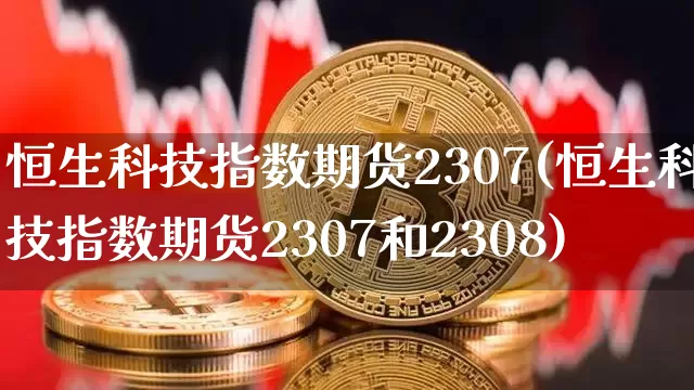 恒生科技指数期货2307(恒生科技指数期货2307和2308)_https://www.cangshenghg.com_创业板_第1张