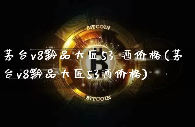 茅台v8黔品大匠53 酒价格(茅台v8黔品大匠53酒价格)_https://www.cangshenghg.com_北交所_第1张