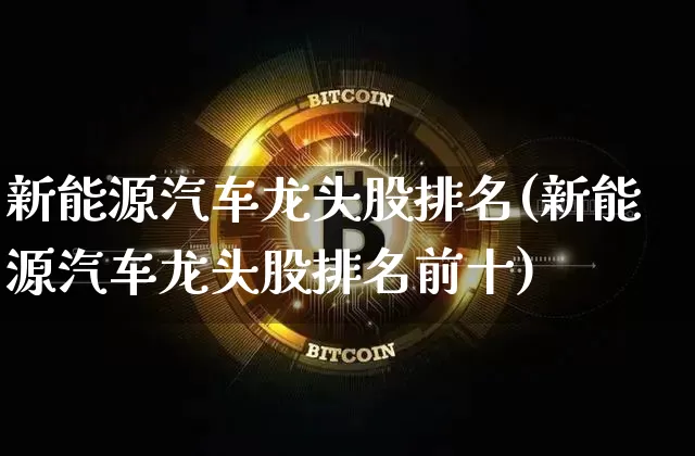 新能源汽车龙头股排名(新能源汽车龙头股排名前十)_https://www.cangshenghg.com_北交所_第1张