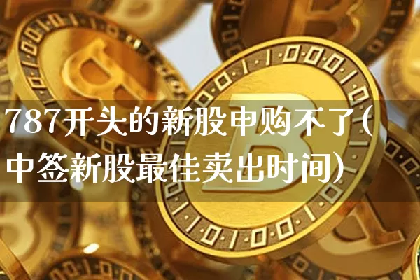 787开头的新股申购不了(中签新股最佳卖出时间)_https://www.cangshenghg.com_北交所_第1张
