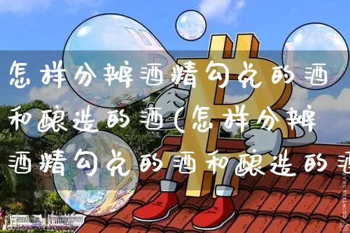 怎样分辨酒精勾兑的酒和酿造的酒(怎样分辨酒精勾兑的酒和酿造的酒呢)_https://www.cangshenghg.com_科创板_第1张