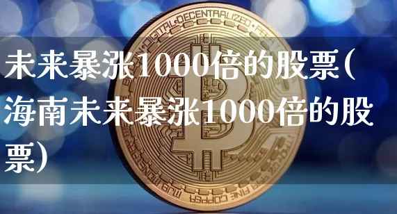 未来暴涨1000倍的股票(海南未来暴涨1000倍的股票)_https://www.cangshenghg.com_A股_第1张