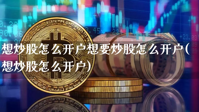 想炒股怎么开户想要炒股怎么开户(想炒股怎么开户)_财经新闻_第1张_华信财经网 想炒股怎么开户想要炒股怎么开户(想炒股怎么开户)_https://www.cangshenghg.com_财经新闻_第1张