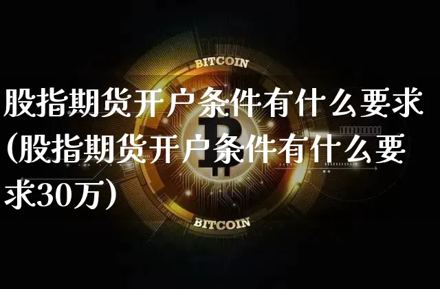 股指期货开户条件有什么要求(股指期货开户条件有什么要求30万)_https://www.cangshenghg.com_科创板_第1张