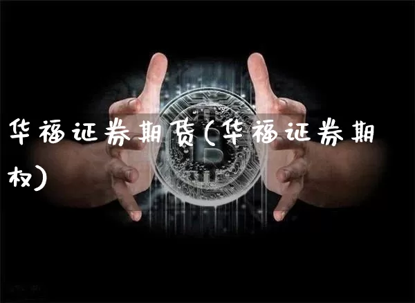 华福证券期货(华福证券期权)_https://www.cangshenghg.com_科创板_第1张