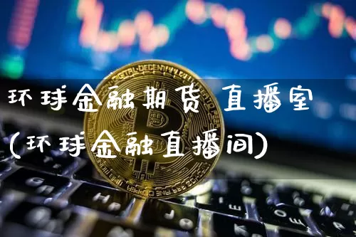 环球金融期货 直播室(环球金融直播间)_https://www.cangshenghg.com_北交所_第1张