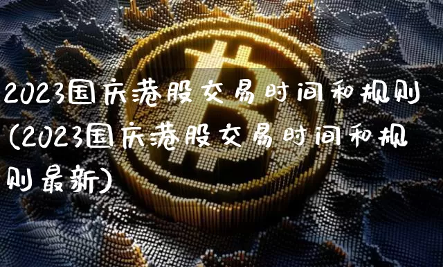 2023国庆港股交易时间和规则(2023国庆港股交易时间和规则最新)_https://www.cangshenghg.com_创业板_第1张
