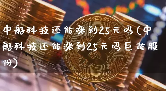 中船科技还能涨到25元吗(中船科技还能涨到25元吗巨能股份)_https://www.cangshenghg.com_创业板_第1张