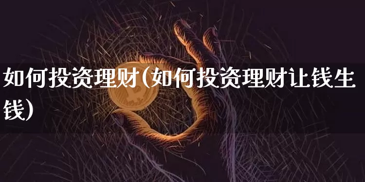 如何投资理财(如何投资理财让钱生钱)_https://www.cangshenghg.com_北交所_第1张