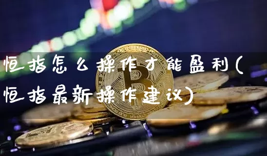 恒指怎么操作才能盈利(恒指最新操作建议)_https://www.cangshenghg.com_科创板_第1张