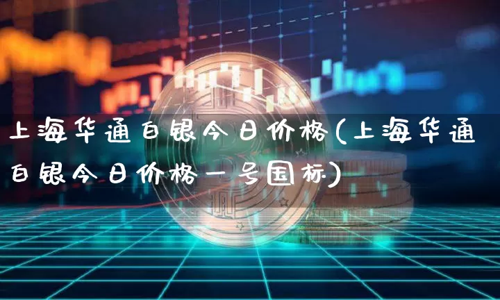 上海华通白银今日价格(上海华通白银今日价格一号国标)_https://www.cangshenghg.com_科创板_第1张