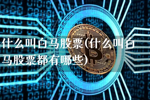 什么叫白马股票(什么叫白马股票都有哪些)_https://www.cangshenghg.com_财经新闻_第1张