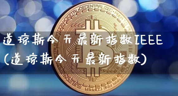 道琼斯今天最新指数IEEE(道琼斯今天最新指数)_https://www.cangshenghg.com_财经新闻_第1张