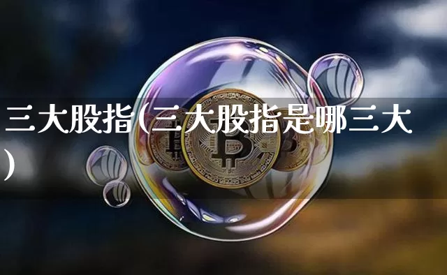三大股指(三大股指是哪三大)_https://www.cangshenghg.com_北交所_第1张