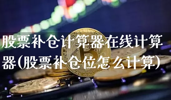 股票补仓计算器在线计算器(股票补仓位怎么计算)_https://www.cangshenghg.com_北交所_第1张