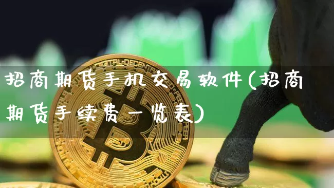 招商期货手机交易软件(招商期货手续费一览表)_https://www.cangshenghg.com_创业板_第1张